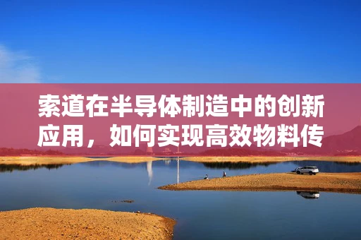 索道在半导体制造中的创新应用，如何实现高效物料传输？