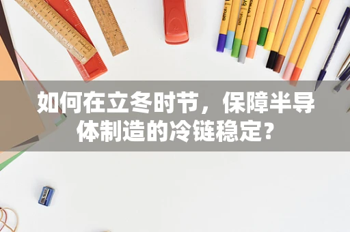 如何在立冬时节，保障半导体制造的冷链稳定？