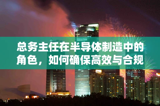 总务主任在半导体制造中的角色，如何确保高效与合规的双重保障？