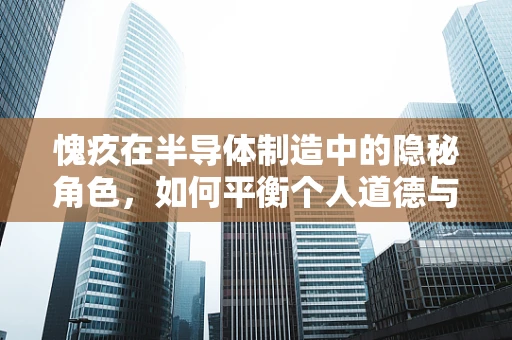 愧疚在半导体制造中的隐秘角色，如何平衡个人道德与职业责任？