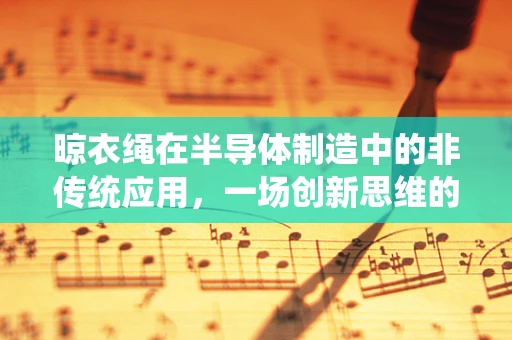 晾衣绳在半导体制造中的非传统应用，一场创新思维的实验？