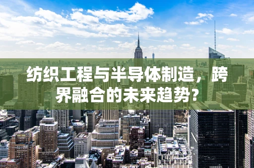 纺织工程与半导体制造，跨界融合的未来趋势？