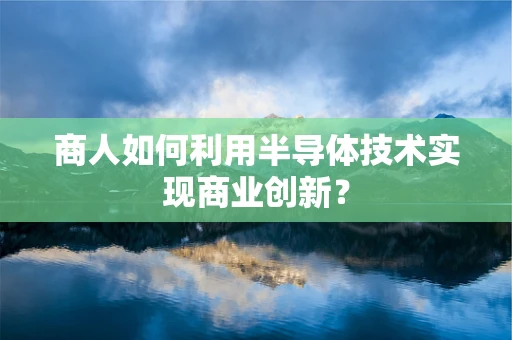 商人如何利用半导体技术实现商业创新？
