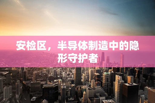 安检区，半导体制造中的隐形守护者