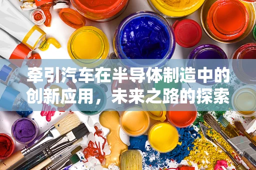 牵引汽车在半导体制造中的创新应用，未来之路的探索