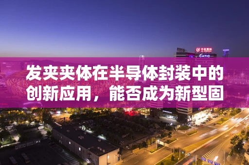 发夹夹体在半导体封装中的创新应用，能否成为新型固晶解决方案？