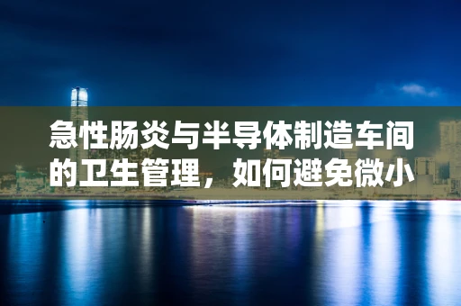 急性肠炎与半导体制造车间的卫生管理，如何避免微小却致命的挑战？