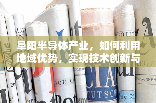 阜阳半导体产业，如何利用地域优势，实现技术创新与可持续发展？