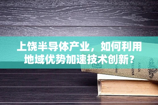 上饶半导体产业，如何利用地域优势加速技术创新？