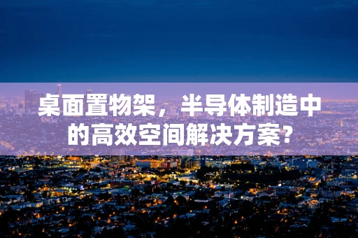 桌面置物架，半导体制造中的高效空间解决方案？