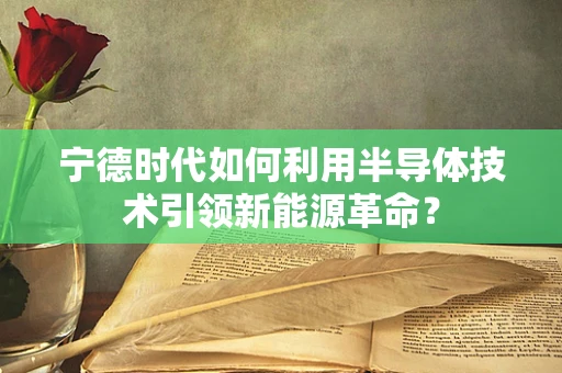 宁德时代如何利用半导体技术引领新能源革命？