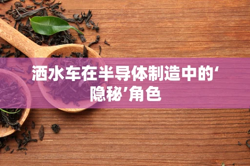 洒水车在半导体制造中的‘隐秘’角色