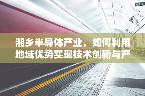 湘乡半导体产业，如何利用地域优势实现技术创新与产业升级？