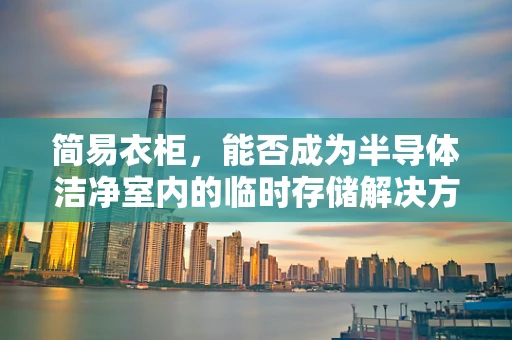 简易衣柜，能否成为半导体洁净室内的临时存储解决方案？