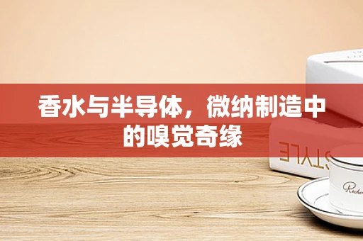 香水与半导体，微纳制造中的嗅觉奇缘