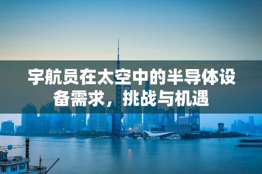 宇航员在太空中的半导体设备需求，挑战与机遇