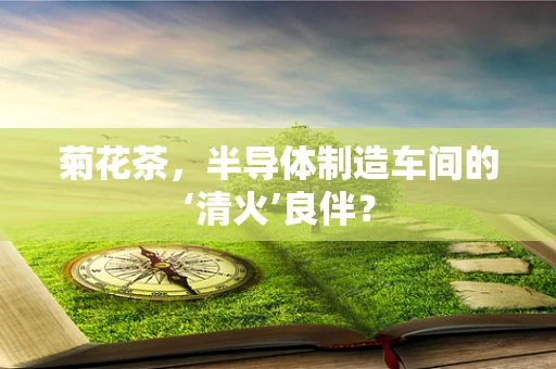 菊花茶，半导体制造车间的‘清火’良伴？