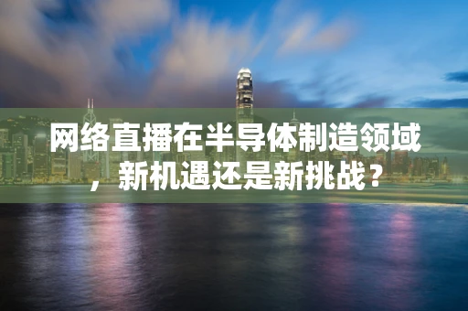 网络直播在半导体制造领域，新机遇还是新挑战？