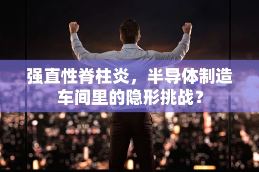 强直性脊柱炎，半导体制造车间里的隐形挑战？