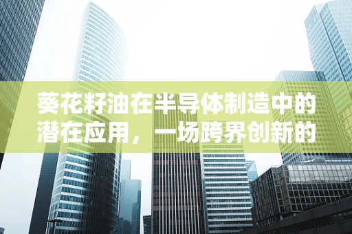 葵花籽油在半导体制造中的潜在应用，一场跨界创新的火花？