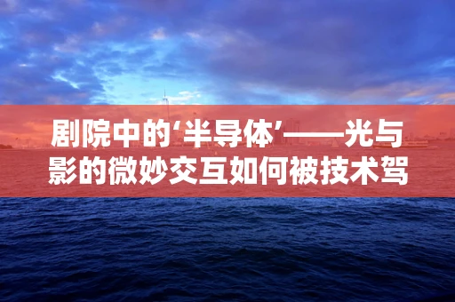 剧院中的‘半导体’——光与影的微妙交互如何被技术驾驭？