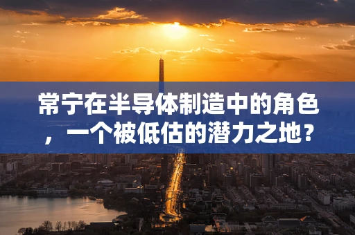 常宁在半导体制造中的角色，一个被低估的潜力之地？