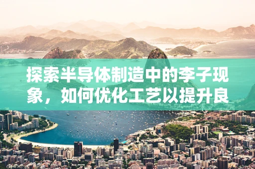 探索半导体制造中的李子现象，如何优化工艺以提升良率？