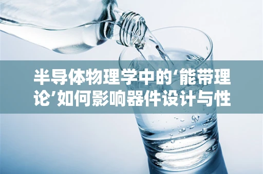 半导体物理学中的‘能带理论’如何影响器件设计与性能？