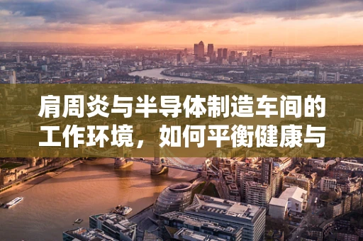 肩周炎与半导体制造车间的工作环境，如何平衡健康与效率？