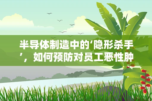 半导体制造中的‘隐形杀手’，如何预防对员工恶性肿瘤的潜在威胁？