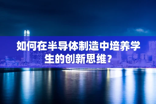 如何在半导体制造中培养学生的创新思维？