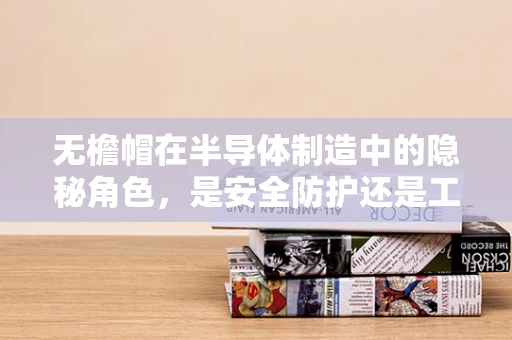无檐帽在半导体制造中的隐秘角色，是安全防护还是工艺创新的桥梁？