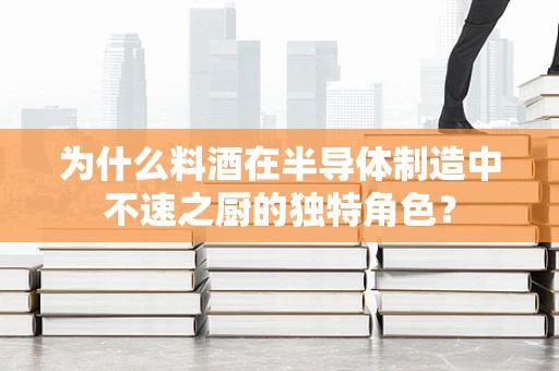 为什么料酒在半导体制造中不速之厨的独特角色？