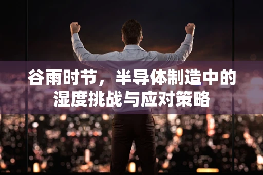 谷雨时节，半导体制造中的湿度挑战与应对策略