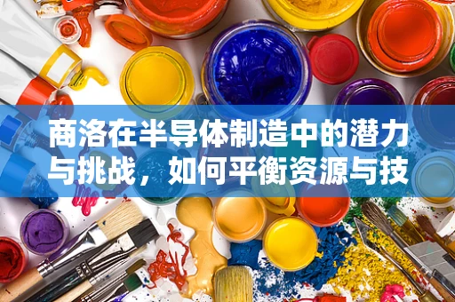 商洛在半导体制造中的潜力与挑战，如何平衡资源与技术创新？