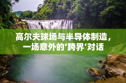 高尔夫球场与半导体制造，一场意外的‘跨界’对话
