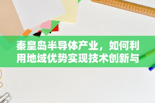 秦皇岛半导体产业，如何利用地域优势实现技术创新与可持续发展？