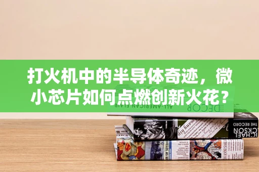 打火机中的半导体奇迹，微小芯片如何点燃创新火花？