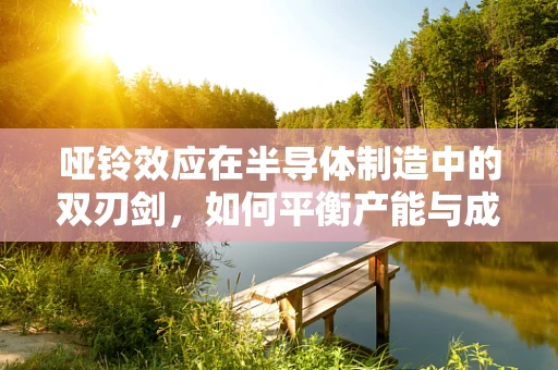哑铃效应在半导体制造中的双刃剑，如何平衡产能与成本控制？