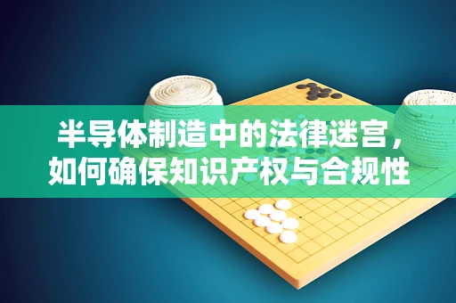 半导体制造中的法律迷宫，如何确保知识产权与合规性？