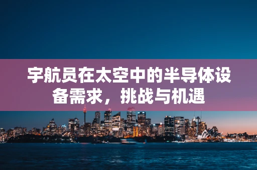 宇航员在太空中的半导体设备需求，挑战与机遇