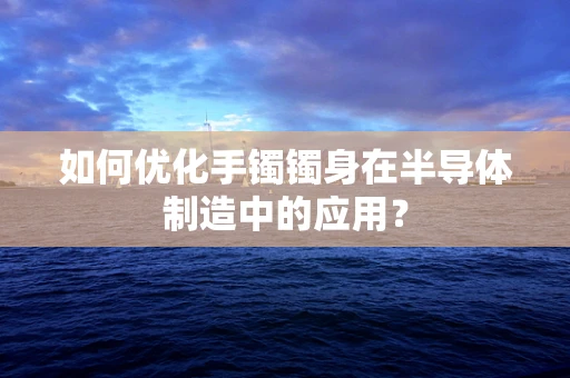如何优化手镯镯身在半导体制造中的应用？