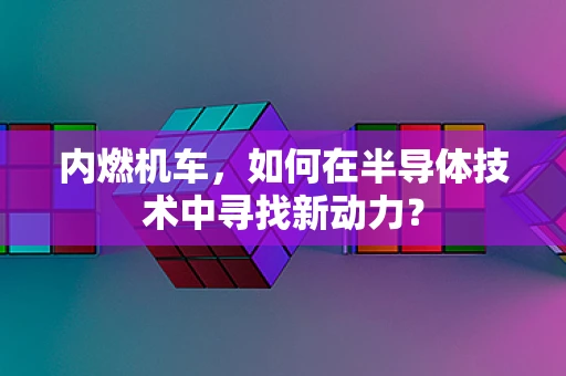 内燃机车，如何在半导体技术中寻找新动力？
