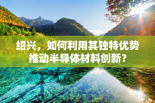 绍兴，如何利用其独特优势推动半导体材料创新？