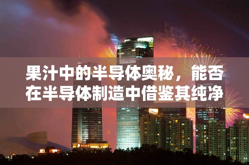 果汁中的半导体奥秘，能否在半导体制造中借鉴其纯净与控制技术？