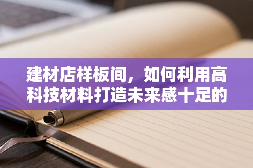 建材店样板间，如何利用高科技材料打造未来感十足的展示空间？
