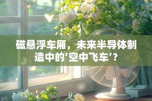 磁悬浮车厢，未来半导体制造中的‘空中飞车’？
