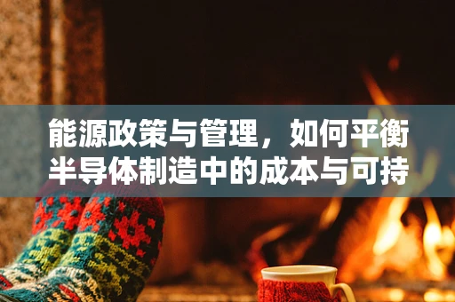 能源政策与管理，如何平衡半导体制造中的成本与可持续发展？
