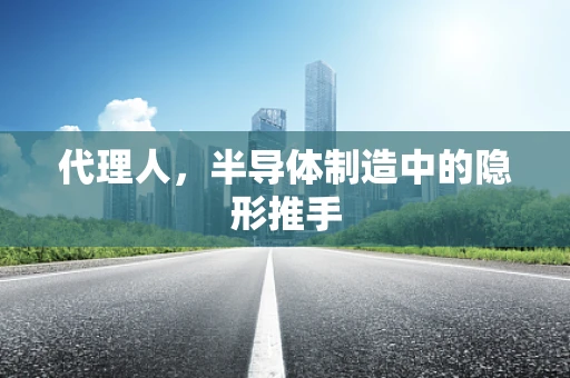 代理人，半导体制造中的隐形推手