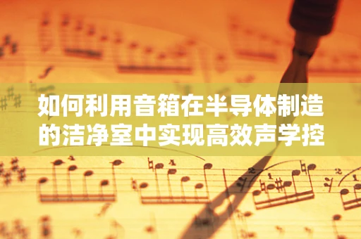 如何利用音箱在半导体制造的洁净室中实现高效声学控制？